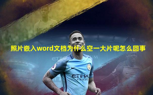 照片嵌入word文档为什么空一大片呢怎么回事