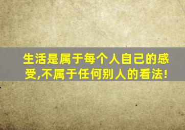 生活是属于每个人自己的感受,不属于任何别人的看法!