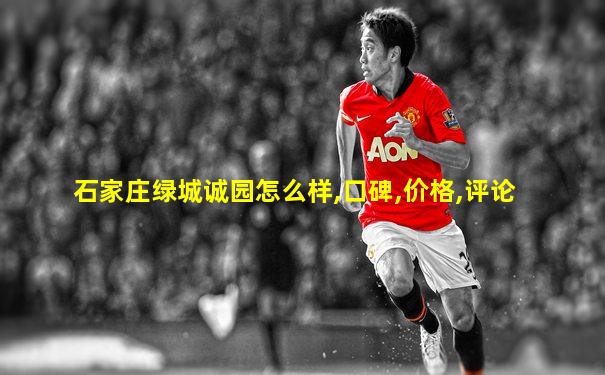石家庄绿城诚园怎么样,口碑,价格,评论