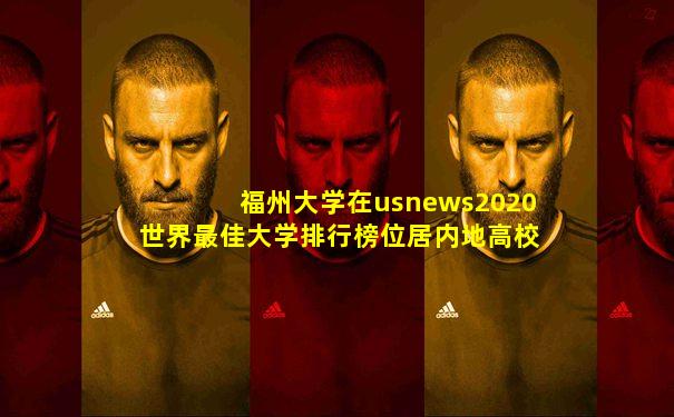福州大学在usnews2020世界最佳大学排行榜位居内地高校