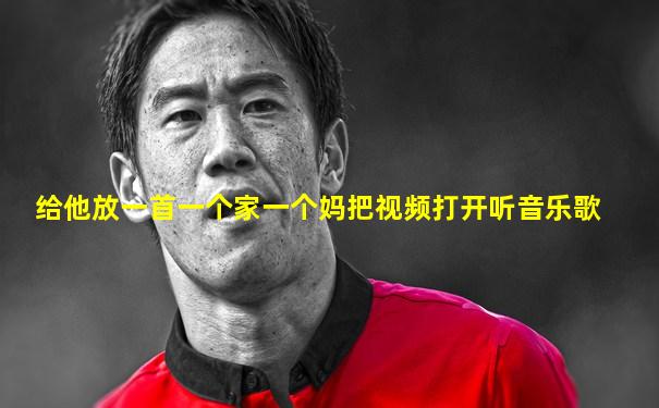 给他放一首一个家一个妈把视频打开听音乐歌