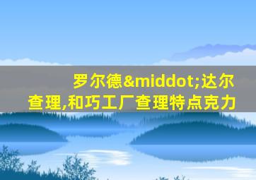 罗尔德·达尔查理,和巧工厂查理特点克力