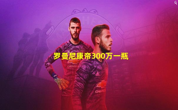 罗曼尼康帝300万一瓶