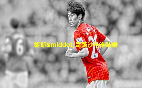 胡斯·哥路沙与谁结婚