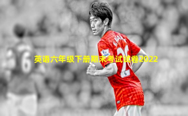 英语六年级下册期末考试试卷2022