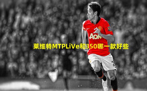 莱维特MTPLiVe和350哪一款好些