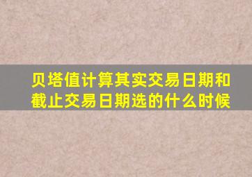 贝塔值计算其实交易日期和截止交易日期选的什么时候