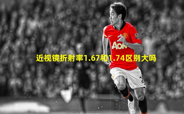 近视镜折射率1.67和1.74区别大吗