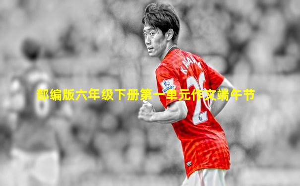 部编版六年级下册第一单元作文端午节