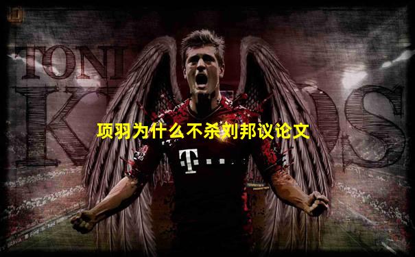 项羽为什么不杀刘邦议论文