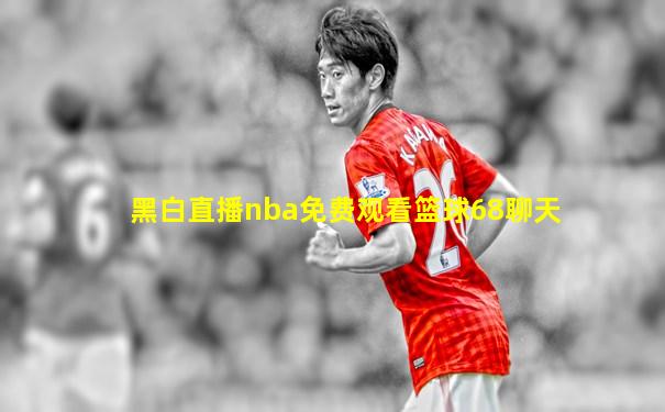 黑白直播nba免费观看篮球68聊天